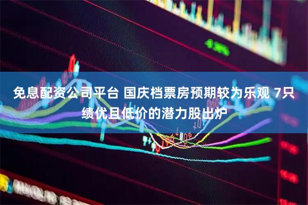 免息配资公司平台 国庆档票房预期较为乐观 7只绩优且低价的潜力股出炉