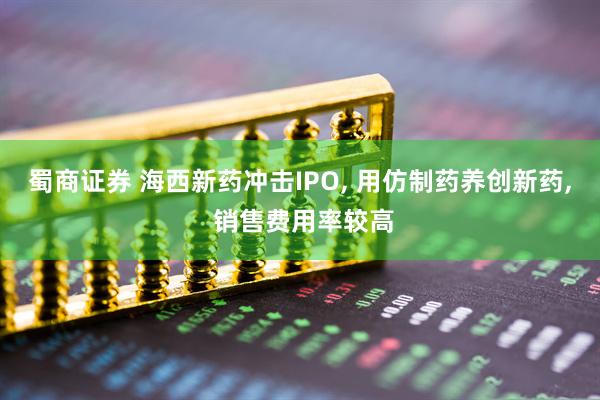 蜀商证券 海西新药冲击IPO, 用仿制药养创新药, 销售费用率较高