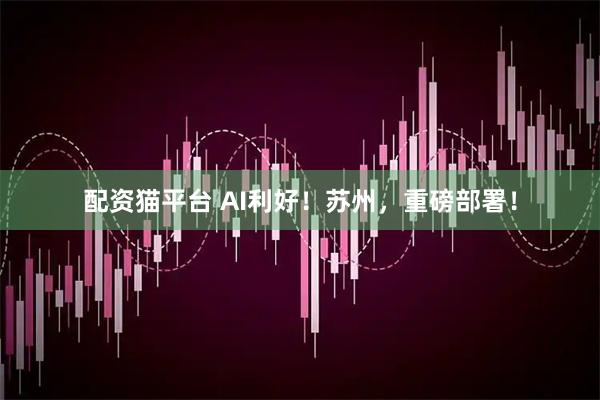 配资猫平台 AI利好！苏州，重磅部署！