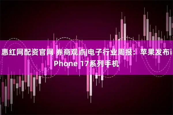 惠红网配资官网 券商观点|电子行业周报：苹果发布iPhone 17系列手机
