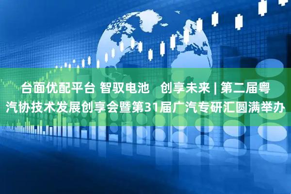 台面优配平台 智驭电池   创享未来 | 第二届粤汽协技术发展创享会暨第31届广汽专研汇圆满举办