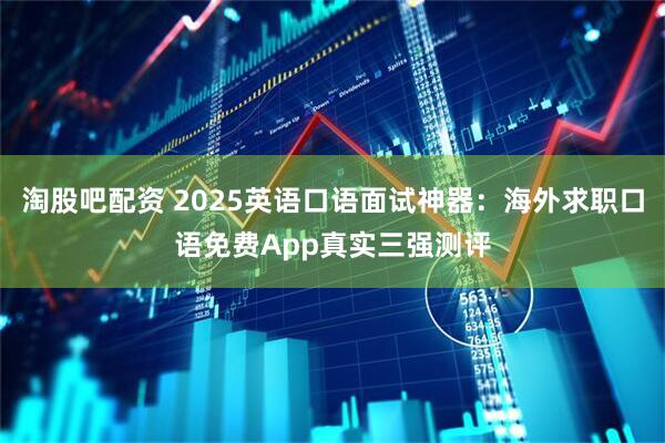 淘股吧配资 2025英语口语面试神器：海外求职口语免费App真实三强测评