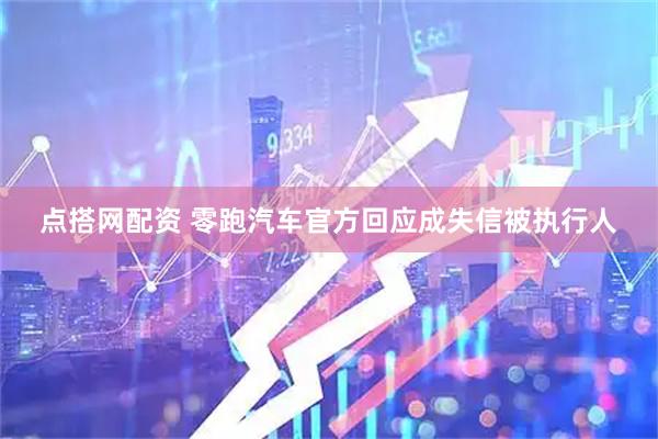 点搭网配资 零跑汽车官方回应成失信被执行人