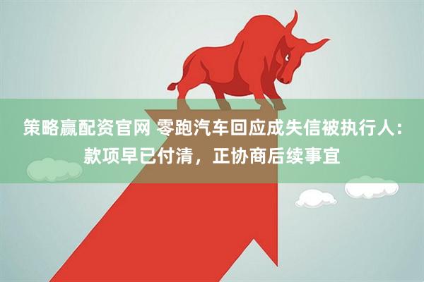 策略赢配资官网 零跑汽车回应成失信被执行人：款项早已付清，正协商后续事宜