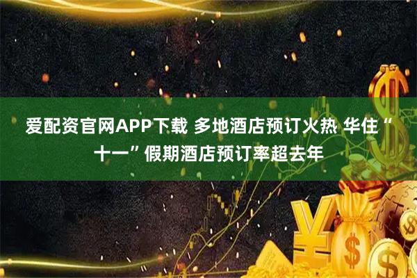 爱配资官网APP下载 多地酒店预订火热 华住“十一”假期酒店预订率超去年