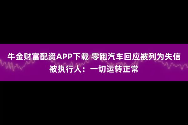 牛金财富配资APP下载 零跑汽车回应被列为失信被执行人：一切运转正常