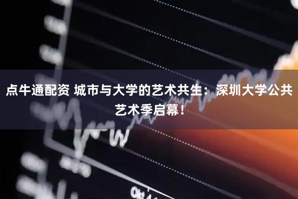 点牛通配资 城市与大学的艺术共生：深圳大学公共艺术季启幕！
