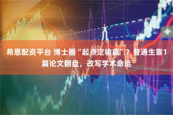 希恩配资平台 博士圈“起点定输赢”？普通生靠1篇论文翻盘，改写学术命运