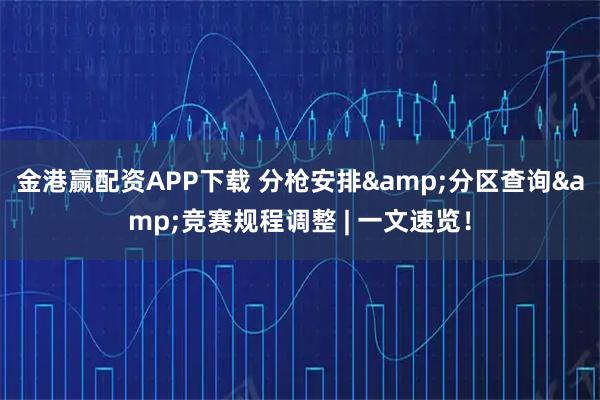 金港赢配资APP下载 分枪安排&分区查询&竞赛规程调整 | 一文速览！