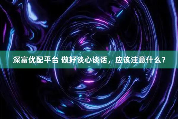 深富优配平台 做好谈心谈话，应该注意什么？