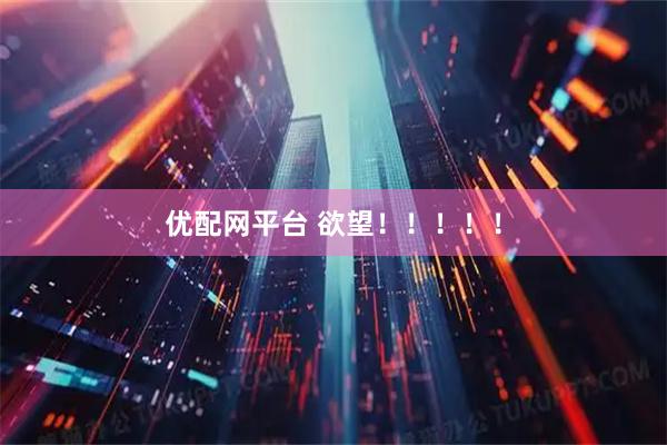 优配网平台 欲望！！！！！