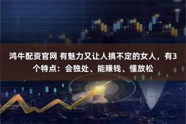 鸿牛配资官网 有魅力又让人搞不定的女人，有3个特点：会独处、能赚钱、懂放松