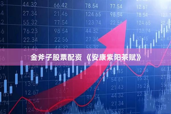 金斧子股票配资 《安康紫阳茶赋》