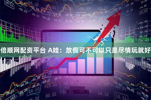 倍顺网配资平台 A娃：放假可不可以只是尽情玩就好