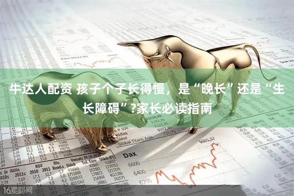 牛达人配资 孩子个子长得慢，是“晚长”还是“生长障碍”?家长必读指南