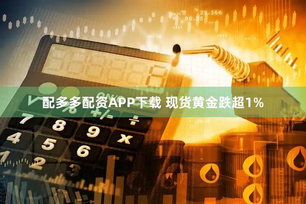 配多多配资APP下载 现货黄金跌超1%