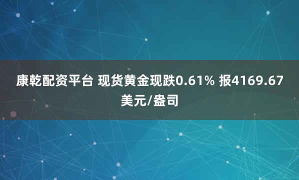 康乾配资平台 现货黄金现跌0.61% 报4169.67美元/盎司
