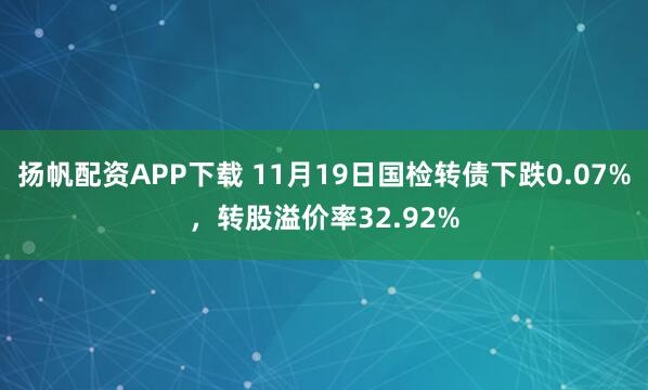 扬帆配资APP下载 11月19日国检转债下跌0.07%，转股溢价率32.92%