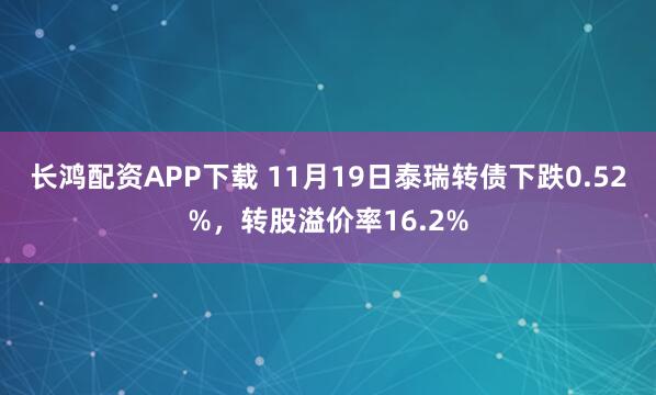 长鸿配资APP下载 11月19日泰瑞转债下跌0.52%，转股溢价率16.2%