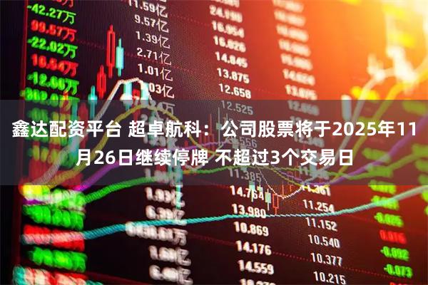 鑫达配资平台 超卓航科：公司股票将于2025年11月26日继续停牌 不超过3个交易日