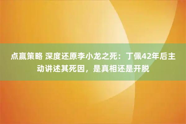 点赢策略 深度还原李小龙之死：丁佩42年后主动讲述其死因，是真相还是开脱