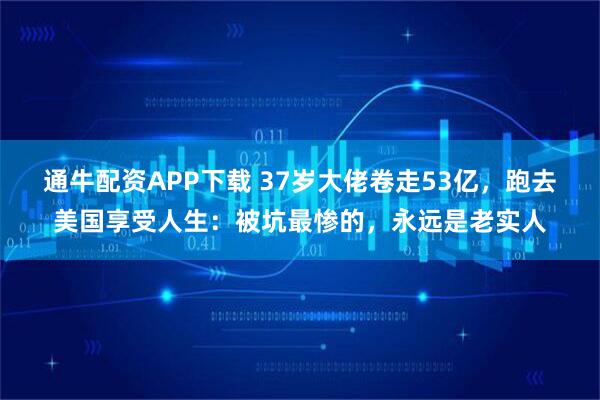 通牛配资APP下载 37岁大佬卷走53亿，跑去美国享受人生：被坑最惨的，永远是老实人