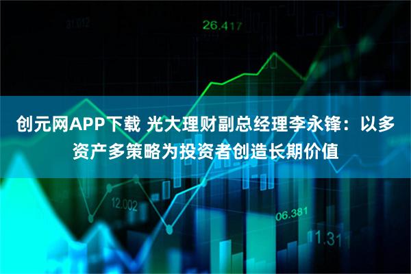 创元网APP下载 光大理财副总经理李永锋：以多资产多策略为投资者创造长期价值