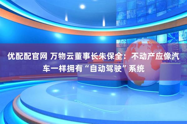 优配配官网 万物云董事长朱保全：不动产应像汽车一样拥有“自动驾驶”系统