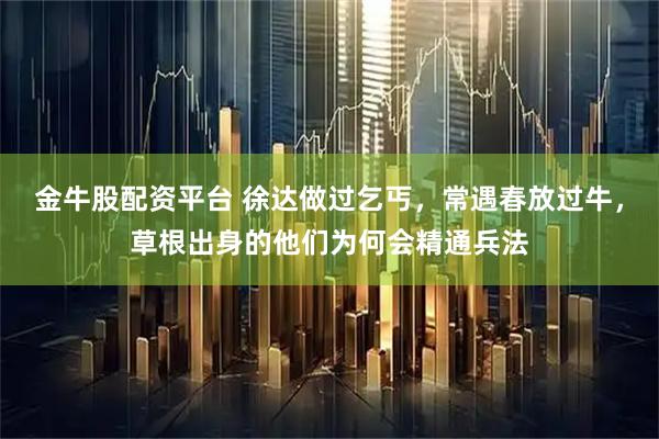 金牛股配资平台 徐达做过乞丐，常遇春放过牛，草根出身的他们为何会精通兵法