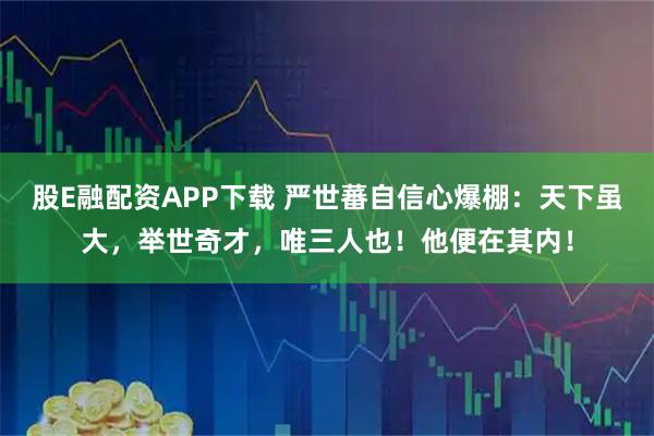 股E融配资APP下载 严世蕃自信心爆棚：天下虽大，举世奇才，唯三人也！他便在其内！