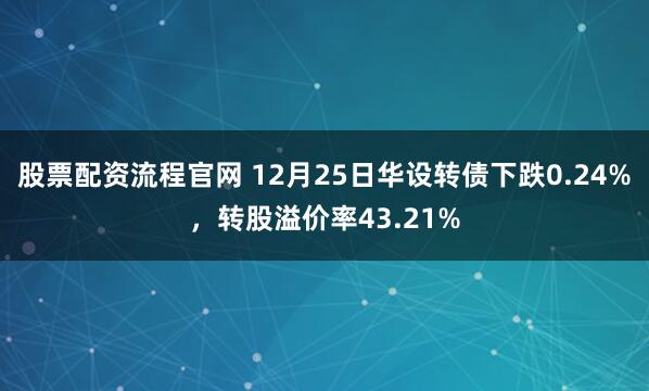 股票配资流程官网 12月25日华设转债下跌0.24%，转股溢价率43.21%