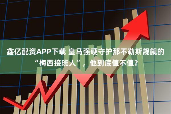 鑫亿配资APP下载 皇马强硬守护那不勒斯觊觎的“梅西接班人”，他到底值不值？