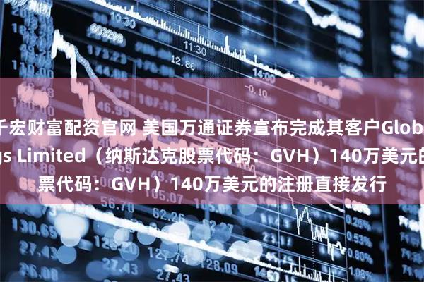 千宏财富配资官网 美国万通证券宣布完成其客户Globavend Holdings Limited（纳斯达克股票代码：GVH）140万美元的注册直接发行