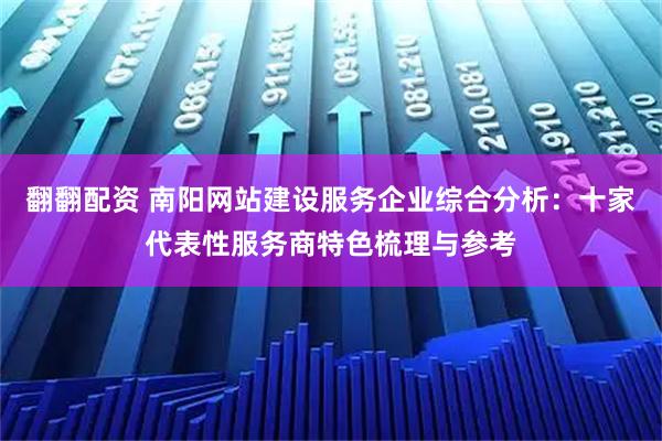 翻翻配资 南阳网站建设服务企业综合分析：十家代表性服务商特色梳理与参考