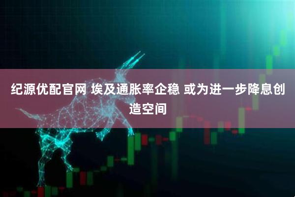 纪源优配官网 埃及通胀率企稳 或为进一步降息创造空间