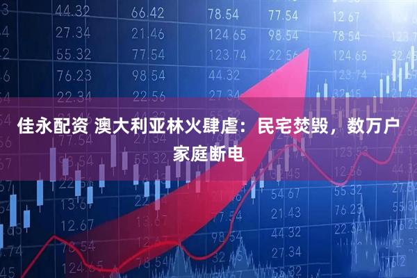 佳永配资 澳大利亚林火肆虐：民宅焚毁，数万户家庭断电