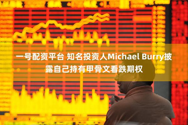 一号配资平台 知名投资人Michael Burry披露自己持有甲骨文看跌期权