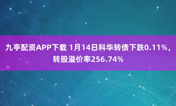 九亭配资APP下载 1月14日科华转债下跌0.11%，转股溢价率256.74%
