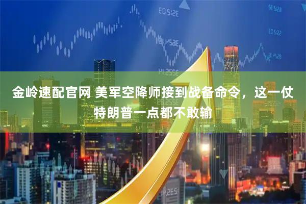 金岭速配官网 美军空降师接到战备命令，这一仗特朗普一点都不敢输