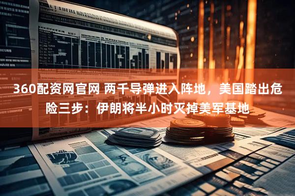 360配资网官网 两千导弹进入阵地，美国踏出危险三步：伊朗将半小时灭掉美军基地
