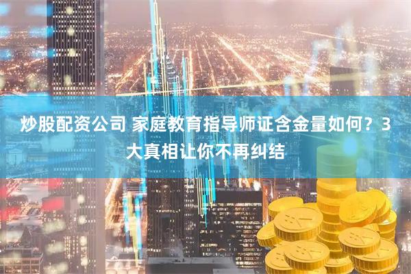 炒股配资公司 家庭教育指导师证含金量如何？3大真相让你不再纠结