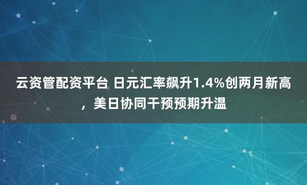 云资管配资平台 日元汇率飙升1.4%创两月新高，美日协同干预预期升温
