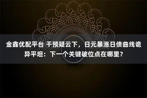 金鑫优配平台 干预疑云下，日元暴涨日债曲线诡异平坦：下一个关键破位点在哪里？
