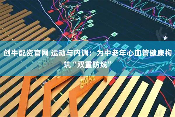 创牛配资官网 运动与内调：为中老年心血管健康构筑“双重防线”