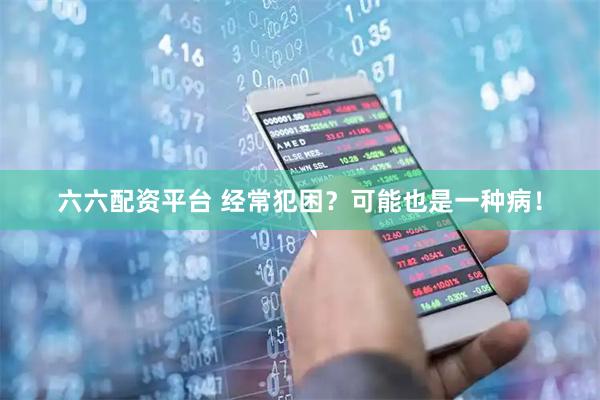六六配资平台 经常犯困？可能也是一种病！