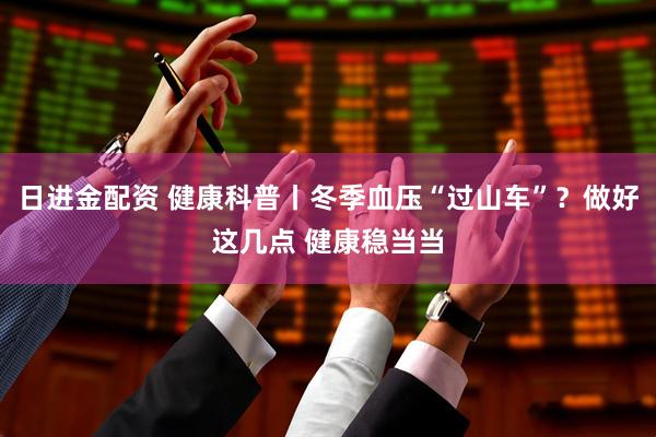 日进金配资 健康科普丨冬季血压“过山车”？做好这几点 健康稳当当