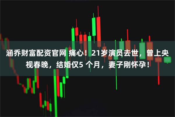 涵乔财富配资官网 痛心！21岁演员去世，曾上央视春晚，结婚仅5 个月，妻子刚怀孕！