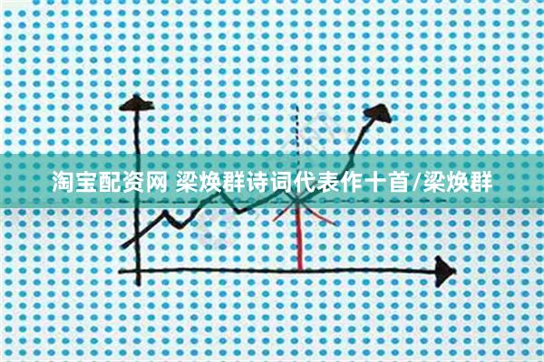 淘宝配资网 梁焕群诗词代表作十首/梁焕群