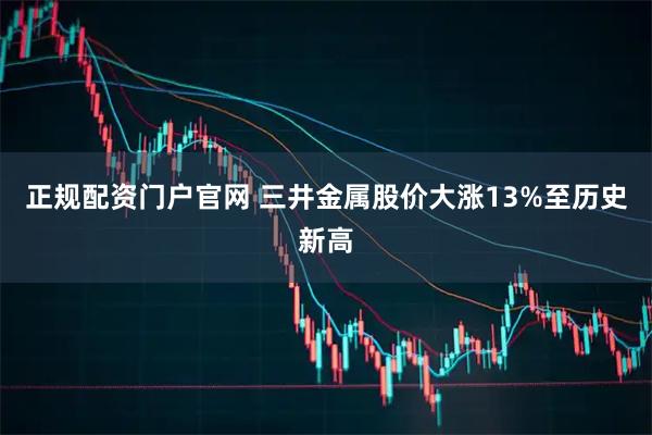 正规配资门户官网 三井金属股价大涨13%至历史新高