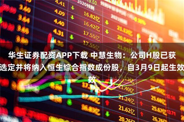 华生证券配资APP下载 中慧生物：公司H股已获选定并将纳入恒生综合指数成份股，自3月9日起生效